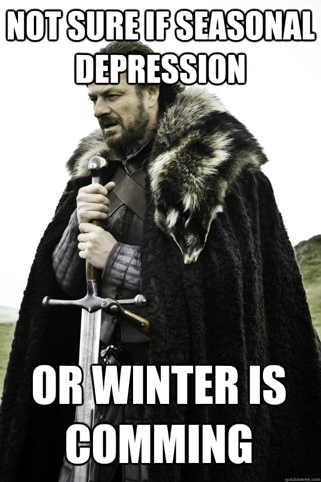 Not sure if seasonal depression or winter is comming  Winter is coming