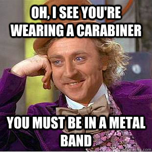 Oh, I see you're wearing a carabiner you must be in a metal band - Oh, I see you're wearing a carabiner you must be in a metal band  Condescending Wonka