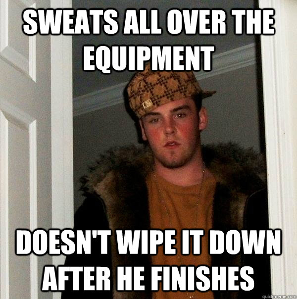 sweats all over the equipment doesn't wipe it down after he finishes  Scumbag Steve