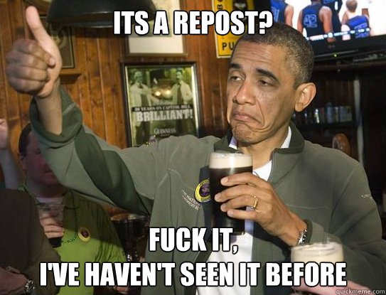 its a repost? Fuck it,
I've haven't seen it before  Upvoting Obama