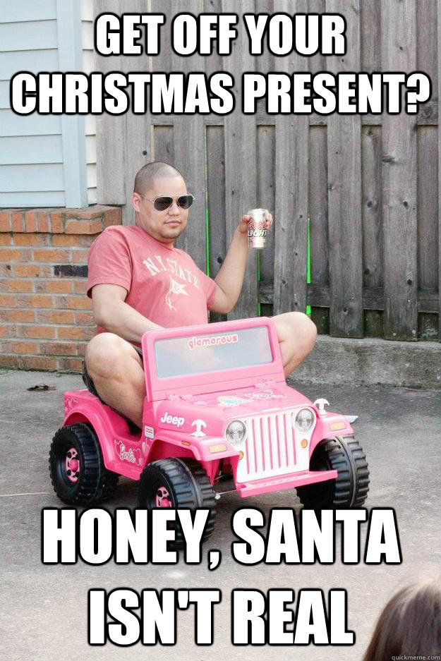 Get off your christmas present? Honey, santa isn't real - Get off your christmas present? Honey, santa isn't real  drunk dad