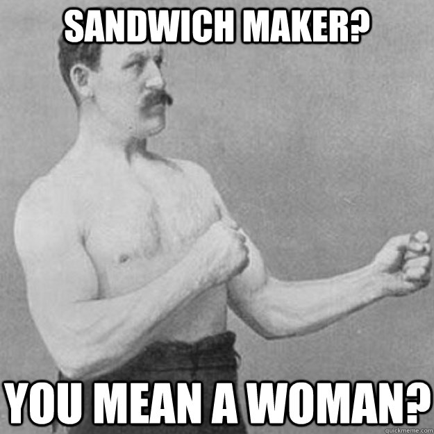 Sandwich maker? You mean a woman?  overly manly man