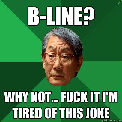 B-line? Why not... fuck it I'm tired of this joke  High Expectations Asian Father