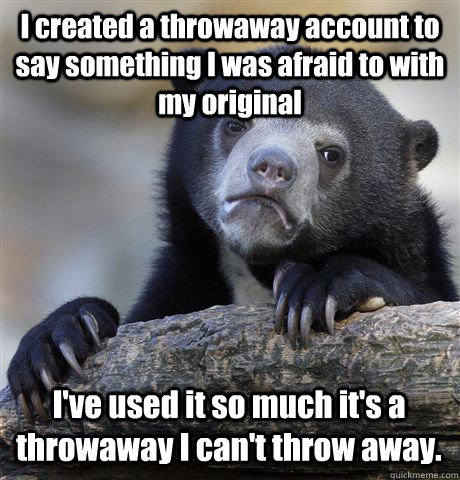 I created a throwaway account to say something I was afraid to with my original I've used it so much it's a throwaway I can't throw away.  - I created a throwaway account to say something I was afraid to with my original I've used it so much it's a throwaway I can't throw away.   Confession Bear