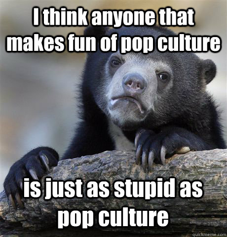 I think anyone that makes fun of pop culture is just as stupid as pop culture  Confession Bear