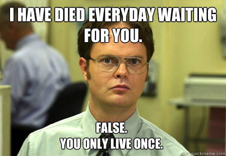 I have died everyday waiting for you. False. 
You only live once.  Dwight