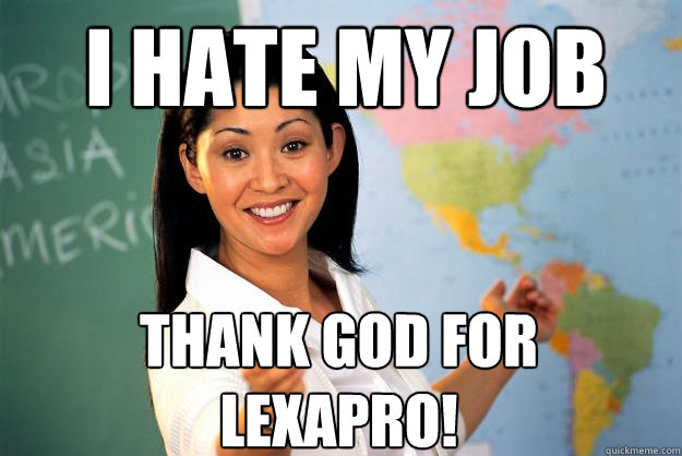 I hate my job Thank god for Lexapro! - I hate my job Thank god for Lexapro!  Unhelpful High School Teacher