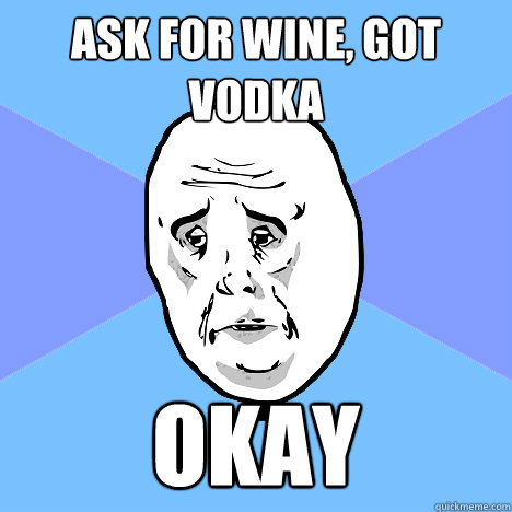 Ask for wine, got vodka Okay  Okay Guy