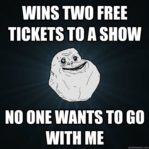 wins two free tickets to a show no one wants to go with me  Forever Alone