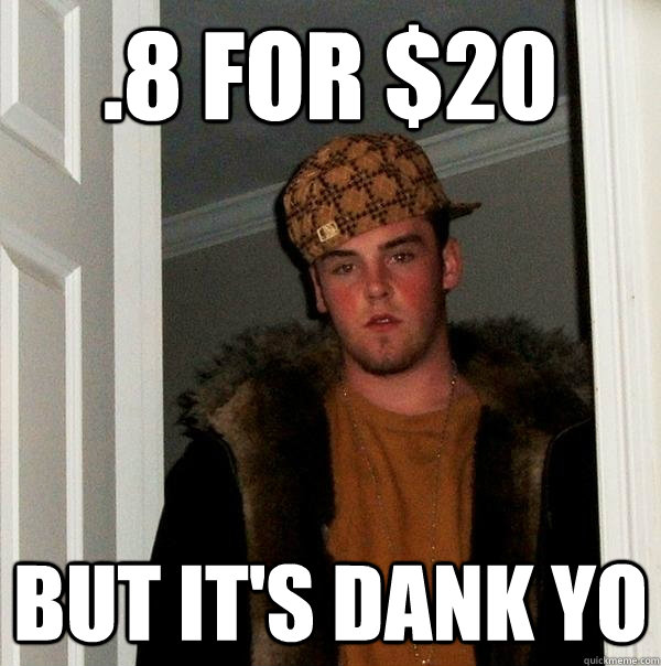 .8 for $20 but it's dank yo  Scumbag Steve