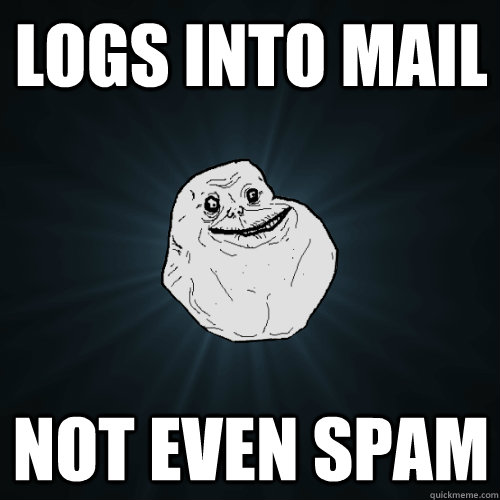 logs into mail not even spam  Forever Alone