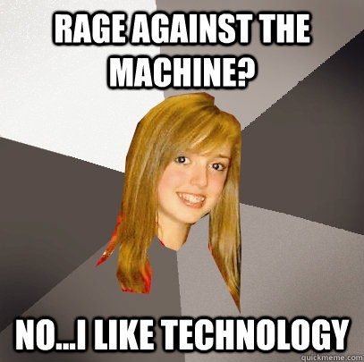 rage against the machine? no...i like technology  Musically Oblivious 8th Grader