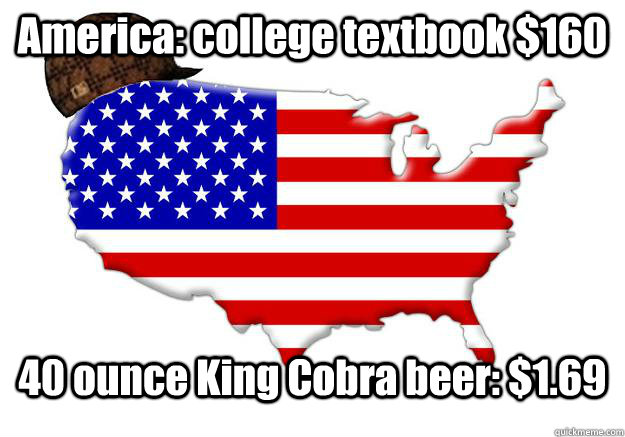 America: college textbook $160 40 ounce King Cobra beer: $1.69  Scumbag america