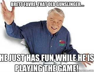 Brett Favre, that old gunslinger.... he just has fun while he is playing the game!  Obvious John Madden