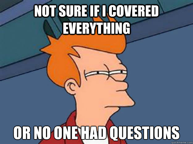 Not sure if I covered everything or no one had questions  Unsure Fry