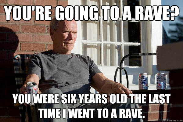 You're going to a rave? You were six years old the last time I went to a rave. - You're going to a rave? You were six years old the last time I went to a rave.  Feels Old Man