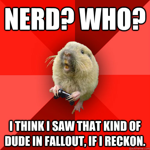 Nerd? Who? I think I saw that kind of dude in Fallout, If I reckon.  Gaming Gopher