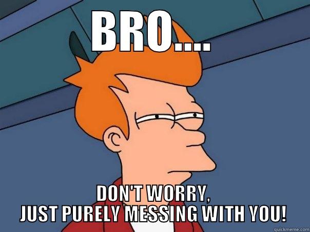 Messing around - BRO…. DON'T WORRY, JUST PURELY MESSING WITH YOU! Futurama Fry