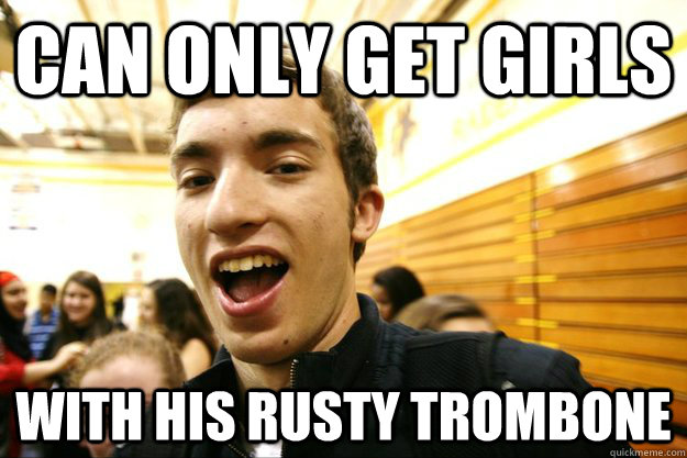Can only get girls with his rusty trombone  