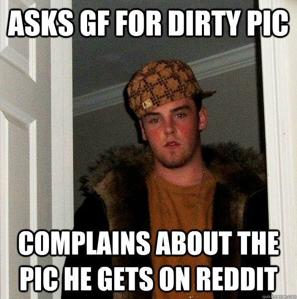 Asks GF for dirty pic complains about the pic he gets on reddit  Scumbag Steve