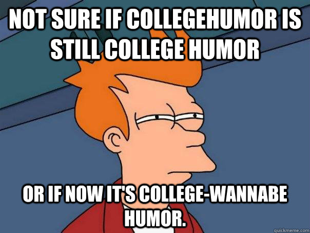 Not sure if CollegeHumor is still college humor Or if now it's college-wannabe humor.  Futurama Fry