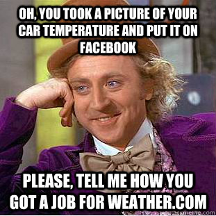 Oh, you took a picture of your car temperature and put it on facebook please, tell me how you got a job for weather.com  Condescending Wonka