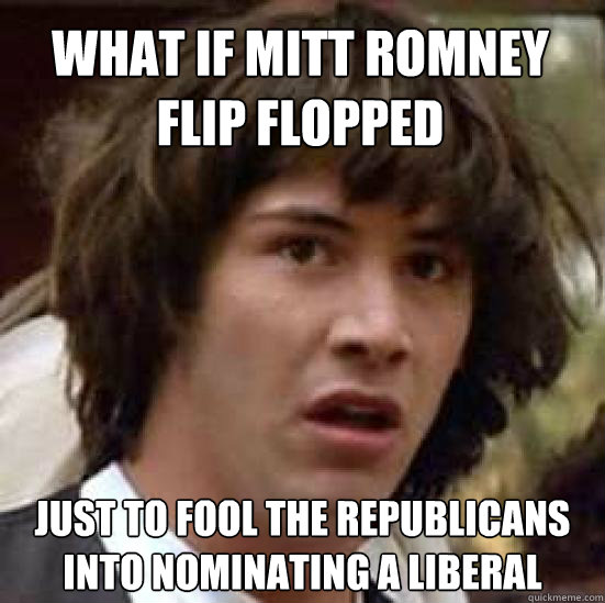 What if Mitt romney flip flopped just to fool the republicans into nominating a liberal  conspiracy keanu