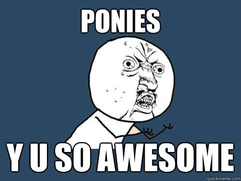 ponies y u so awesome  Y U No