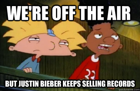 We're off the air but justin bieber keeps selling records  Skeptical Hey Arnold