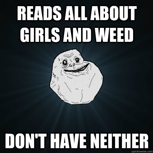 Reads all about girls and weed Don't have neither  Forever Alone