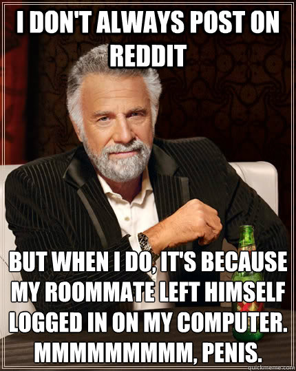 I don't always post on reddit but when I do, it's because my roommate left himself logged in on my computer.
Mmmmmmmmm, penis.  The Most Interesting Man In The World