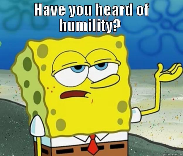 Have you heard of humility? - Spongebob -  HAVE YOU HEARD OF HUMILITY?  Tough Spongebob