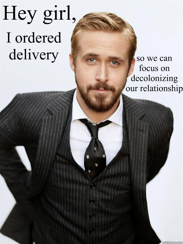 Hey girl, I ordered delivery  so we can focus on decolonizing our relationship  Feminist Ryan Gosling