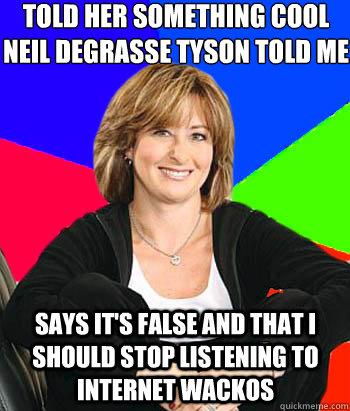 Told her something cool Neil deGrasse Tyson told me Says it's false and that I should stop listening to internet wackos  - Told her something cool Neil deGrasse Tyson told me Says it's false and that I should stop listening to internet wackos   Sheltering Suburban Mom