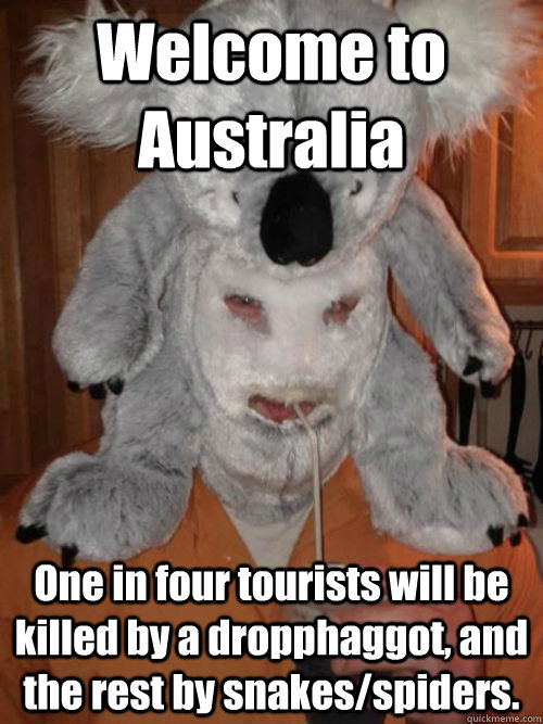 Welcome to Australia One in four tourists will be killed by a dropphaggot, and the rest by snakes/spiders.  - Welcome to Australia One in four tourists will be killed by a dropphaggot, and the rest by snakes/spiders.   straya cunt