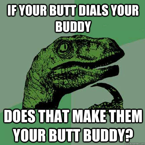 if your butt dials your buddy does that make them your butt buddy?  Philosoraptor