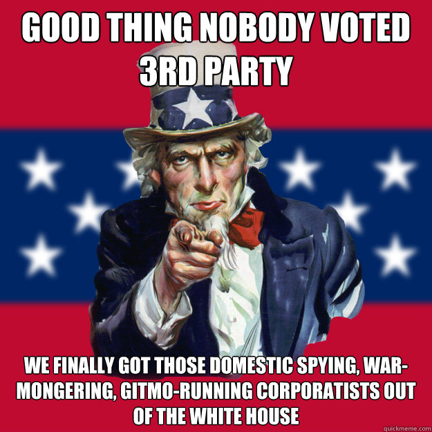 Good thing nobody voted 3rd party We finally got those domestic spying, war-mongering, Gitmo-running corporatists out of the White House  Uncle Sam