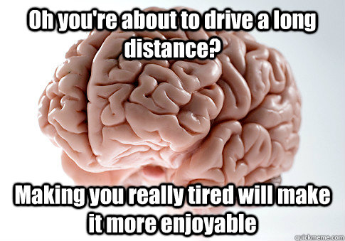 Oh you're about to drive a long distance? Making you really tired will make it more enjoyable  Scumbag Brain