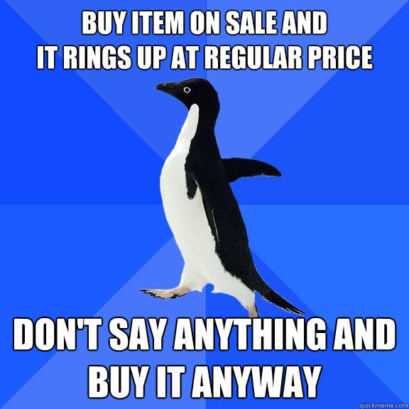 Buy item on sale and
It rings up at regular price Don't say anything and
BUY IT ANYWAY - Buy item on sale and
It rings up at regular price Don't say anything and
BUY IT ANYWAY  Socially Awkward Penguin