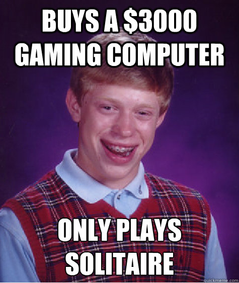 Buys a $3000 gaming computer Only plays 
solitaire  Bad Luck Brian