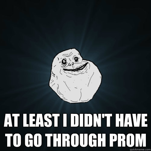  at least i didn't have to go through prom  Forever Alone