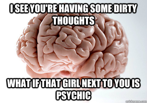 I SEE YOU'RE HAVING SOME DIRTY THOUGHTS WHAT IF THAT GIRL NEXT TO YOU IS PSYCHIC   Scumbag Brain