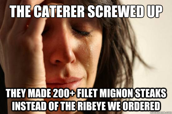 The caterer screwed up they made 200+ Filet mignon steaks instead of the ribeye we ordered  First World Problems