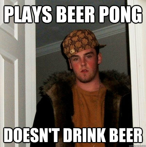 PLAYS BEER PONG DOESN'T DRINK BEER - PLAYS BEER PONG DOESN'T DRINK BEER  Scumbag Steve