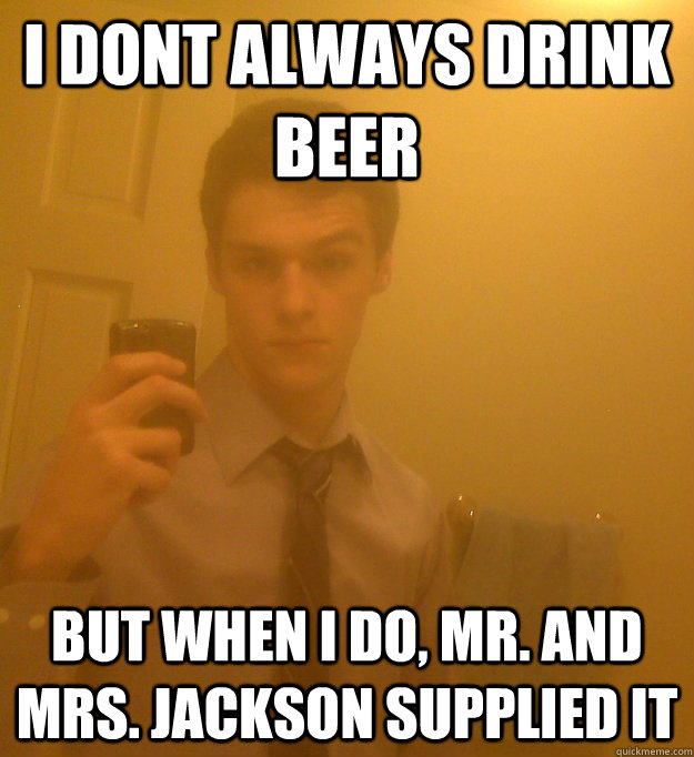 I dont always drink beer but when i do, Mr. and mrs. jackson supplied it   