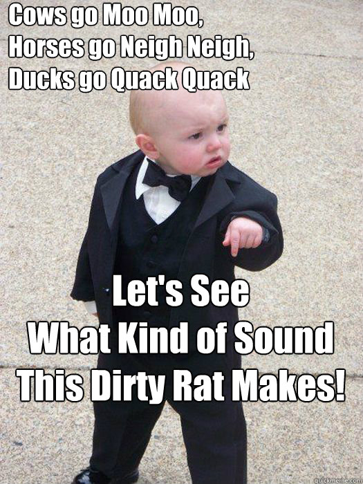   Cows go Moo Moo, 
  Horses go Neigh Neigh,
  Ducks go Quack Quack Let's See 
What Kind of Sound
This Dirty Rat Makes!   Baby Godfather