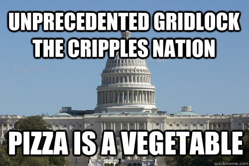 Unprecedented gridlock the cripples nation Pizza is a Vegetable - Unprecedented gridlock the cripples nation Pizza is a Vegetable  Scumbag Congress