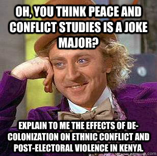 Oh, you think peace and conflict studies is a joke major? Explain to me the effects of de-colonization on ethnic conflict and post-electoral violence in Kenya.   Condescending Wonka