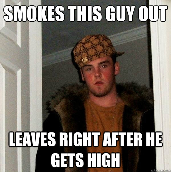 smokes this guy out leaves right after he gets high  Scumbag Steve