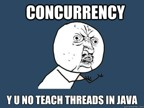 Concurrency y u no teach threads in JAva - Concurrency y u no teach threads in JAva  Y U No